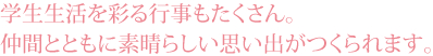 学生生活を彩る行事もたくさん。仲間とともに素晴らしい思い出がつくられます。