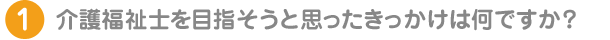 介護福祉士を目指そうと思ったきっかけは何ですか？