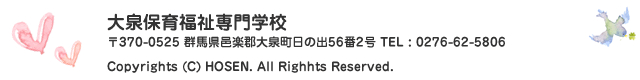 大泉保育福祉専門学校〒370-0525 群馬県邑楽郡大泉町日の出56番2号 TEL : 0276-62-5806 Copyrights(c) HOSEN.All Rights Reserved.