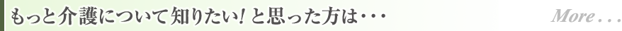 もっと介護について知りたい！と思った方は･･･