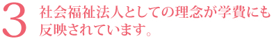 3．社会福祉法人としての理念が学費にも反映されています。