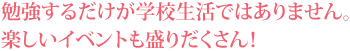 勉強するだけが学校生活ではありません。楽しいイベントも盛りだくさん！